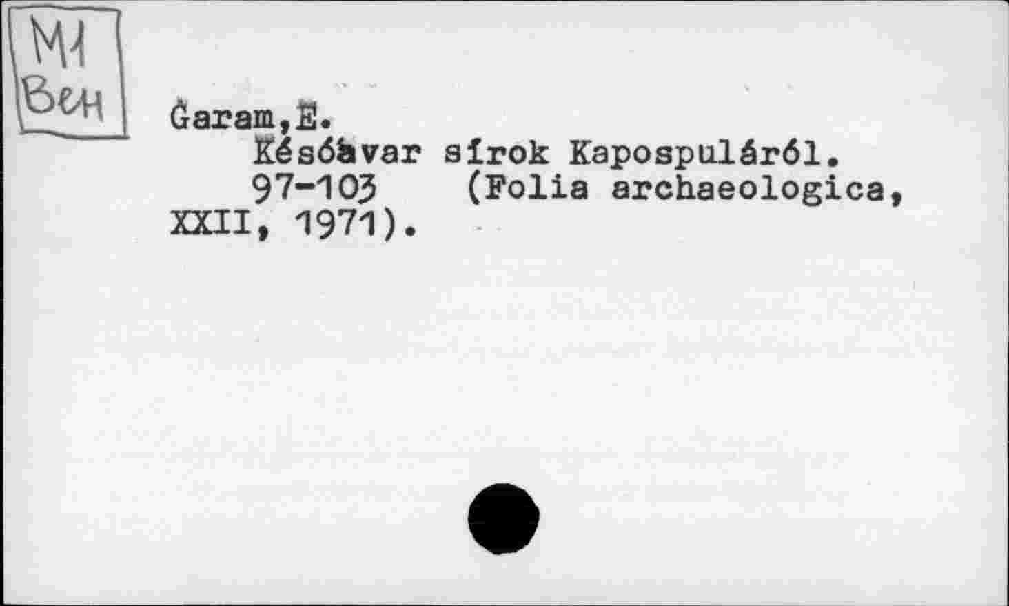 ﻿ûaram,E.
Késôàvar alrok Kapospulârôl.
97-1OJ (Folia archaeologies XXII, 1971).